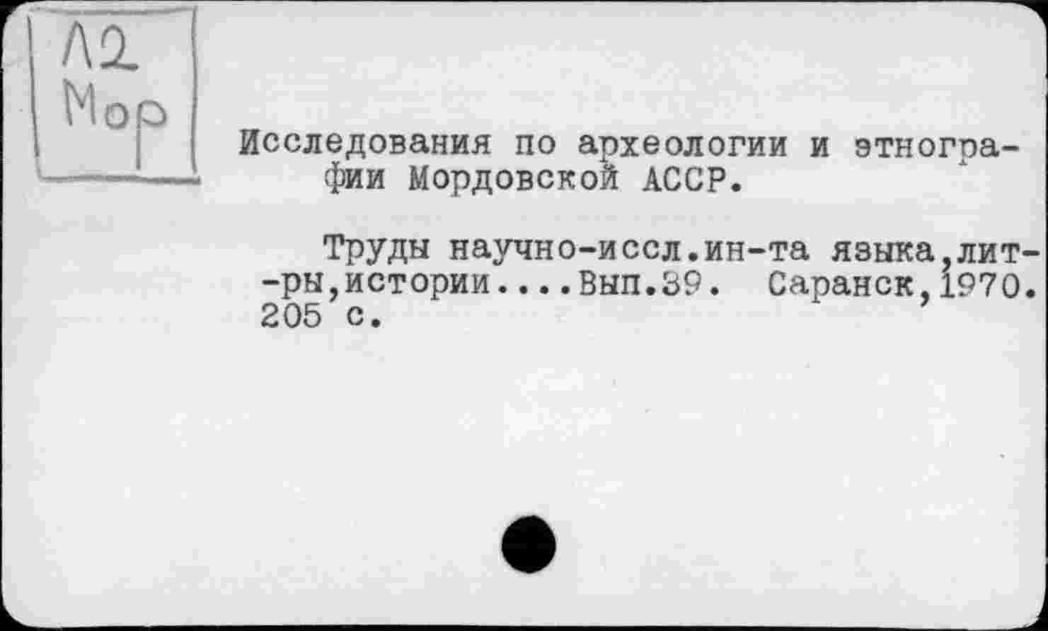 ﻿ко.
Moi
Исследования по археологии и этногоа-фии Мордовской АССР.
Труды научно-иссл.ин-та языка,лит-—ры,истории....Вып.39. Саранск,1970. 205 с.